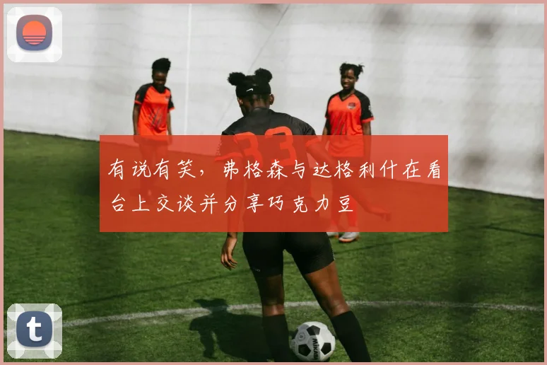 有说有笑，弗格森与达格利什在看台上交谈并分享巧克力豆