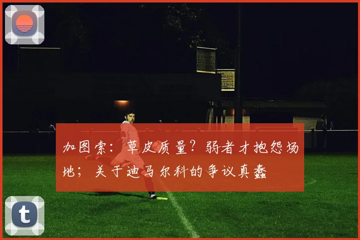 加图索：草皮质量？弱者才抱怨场地；关于迪马尔科的争议真蠢