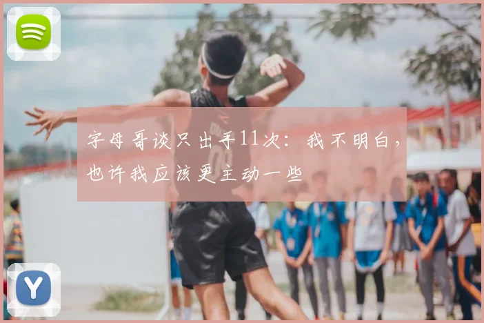 字母哥谈只出手11次：我不明白，也许我应该更主动一些