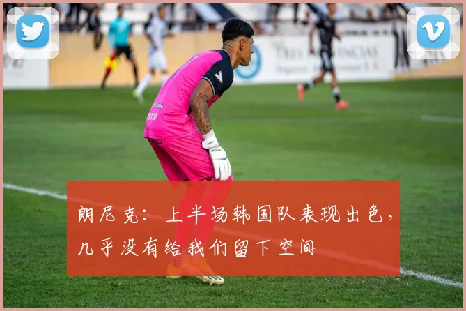 朗尼克:上半场韩国队表现出色,几乎没有给我们留下空间