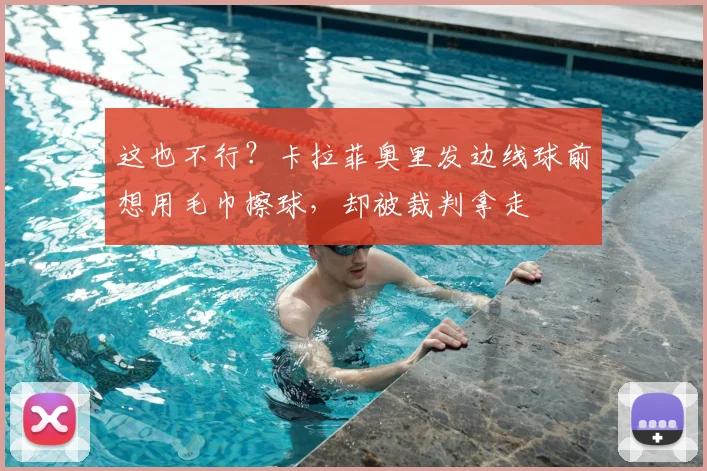 这也不行？卡拉菲奥里发边线球前想用毛巾擦球，却被裁判拿走