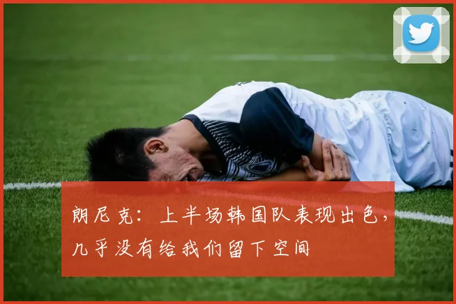 朗尼克：上半场韩国队表现出色，几乎没有给我们留下空间