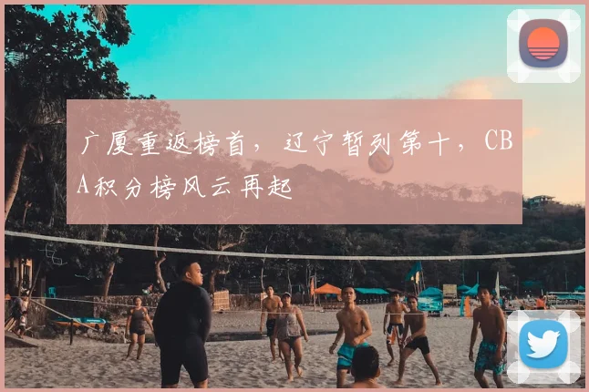 广厦重返榜首，辽宁暂列第十，CBA积分榜风云再起