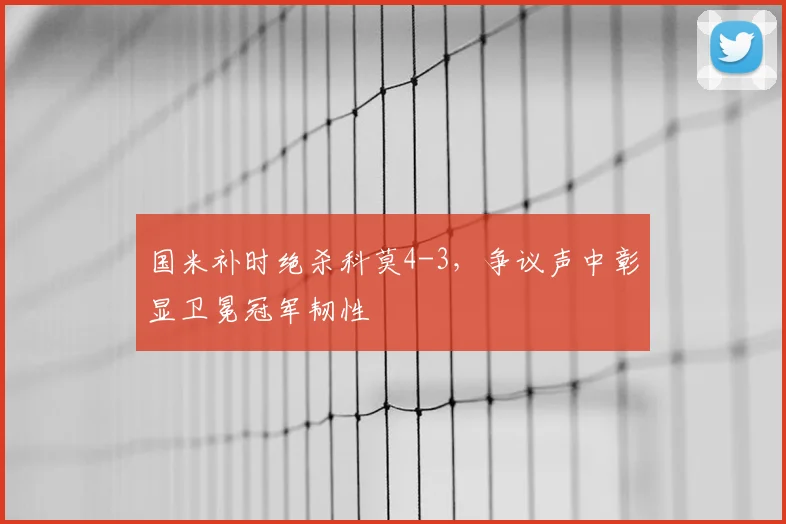 国米补时绝杀科莫4-3，争议声中彰显卫冕冠军韧性