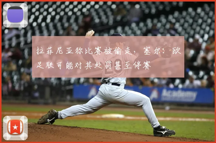 拉菲尼亚称比赛被偷走,塞尔:欧足联可能对其处罚甚至停赛