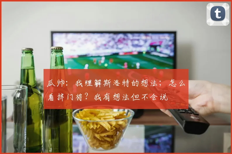 瓜帅：我理解斯洛特的想法；怎么看挤门将？我有想法但不会说