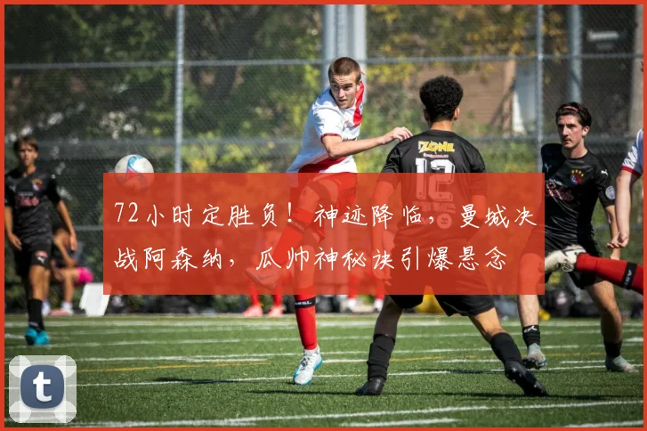 72小时定胜负！神迹降临，曼城决战阿森纳，瓜帅神秘诀引爆悬念