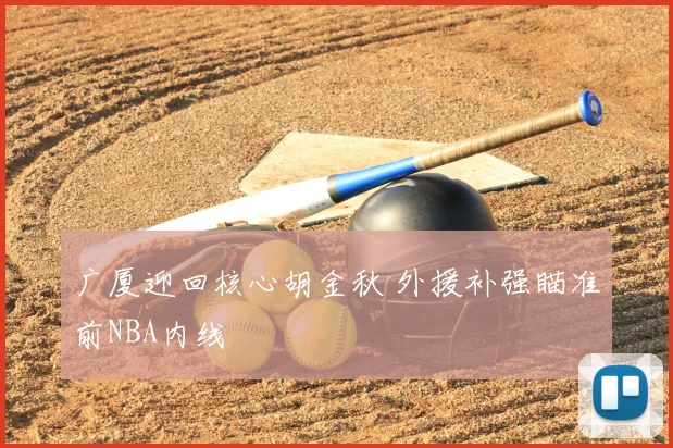 广厦迎回核心胡金秋 外援补强瞄准前NBA内线