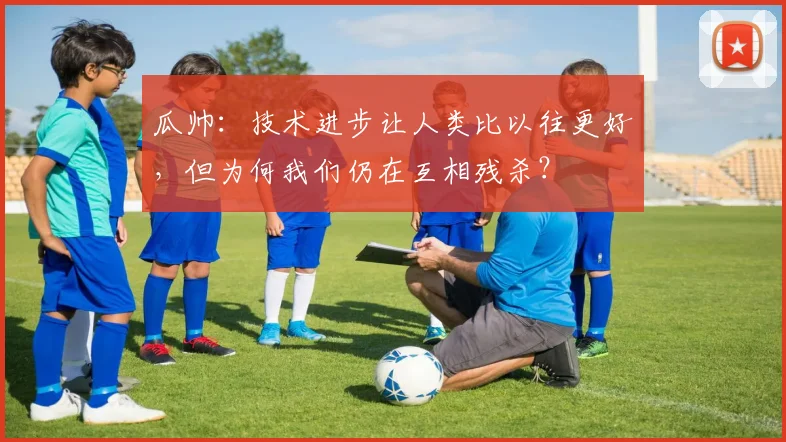 瓜帅：技术进步让人类比以往更好，但为何我们仍在互相残杀？