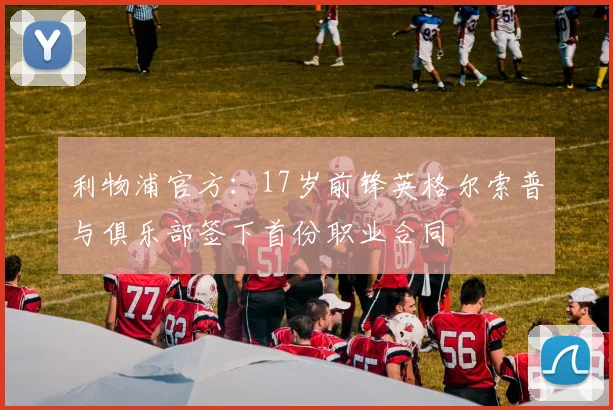 利物浦官方：17岁前锋英格尔索普与俱乐部签下首份职业合同